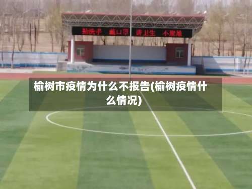 榆树市疫情为什么不报告(榆树疫情什么情况)