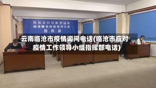 云南临沧市疫情询问电话(临沧市应对疫情工作领导小组指挥部电话)