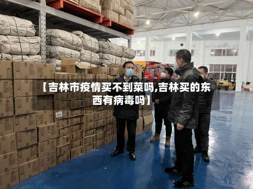 【吉林市疫情买不到菜吗,吉林买的东西有病毒吗】