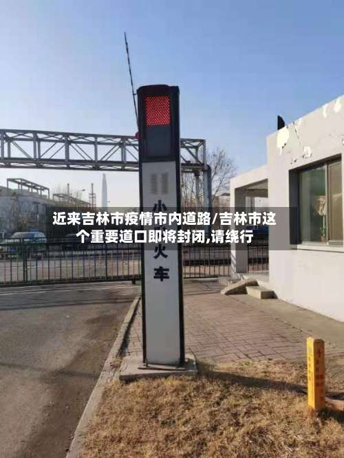 近来吉林市疫情市内道路/吉林市这个重要道口即将封闭,请绕行