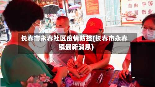 长春市永春社区疫情防控(长春市永春镇最新消息)