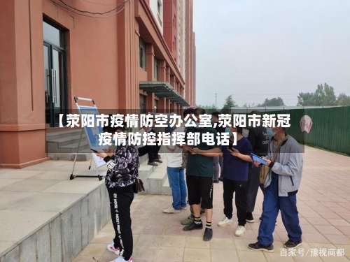 【荥阳市疫情防空办公室,荥阳市新冠疫情防控指挥部电话】