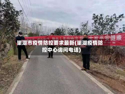 巢湖市疫情防控要求最新(巢湖疫情防控中心询问电话)