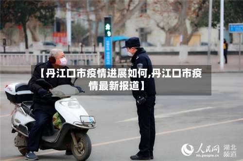 【丹江口市疫情进展如何,丹江口市疫情最新报道】