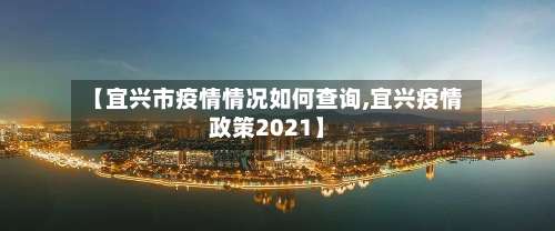 【宜兴市疫情情况如何查询,宜兴疫情政策2021】