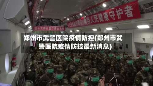 郑州市武警医院疫情防控(郑州市武警医院疫情防控最新消息)