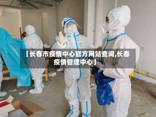 【长春市疫情中心官方网站查询,长春疫情管理中心】