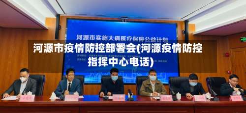 河源市疫情防控部署会(河源疫情防控指挥中心电话)-第2张图片