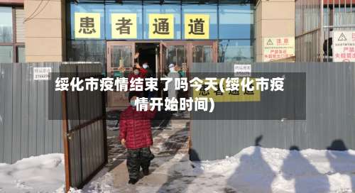 绥化市疫情结束了吗今天(绥化市疫情开始时间)