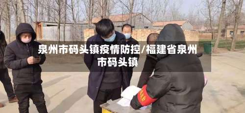 泉州市码头镇疫情防控/福建省泉州市码头镇-第2张图片