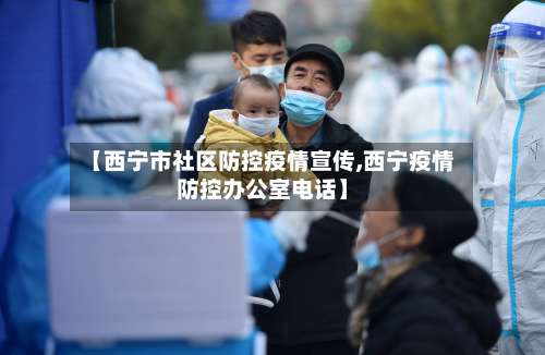 【西宁市社区防控疫情宣传,西宁疫情防控办公室电话】