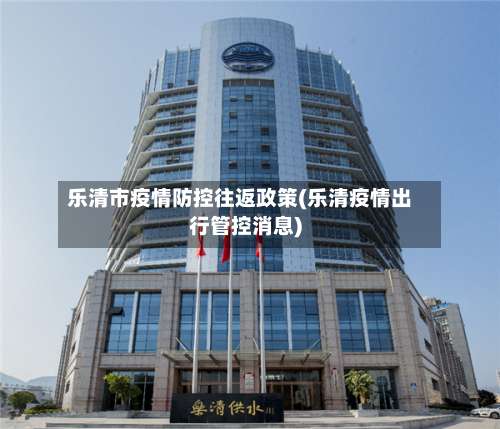 乐清市疫情防控往返政策(乐清疫情出行管控消息)
