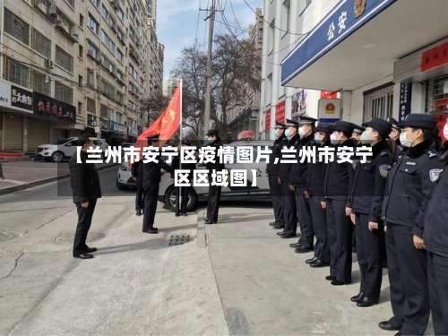 【兰州市安宁区疫情图片,兰州市安宁区区域图】