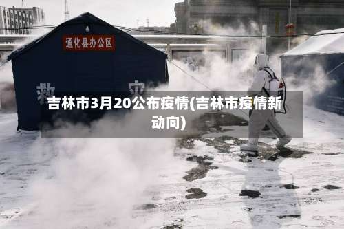 吉林市3月20公布疫情(吉林市疫情新动向)