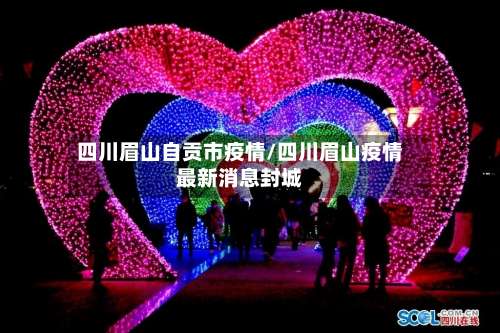 四川眉山自贡市疫情/四川眉山疫情最新消息封城
