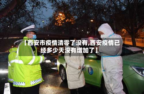 【西安市疫情清零了没有,西安疫情已经多少天没有增加了】