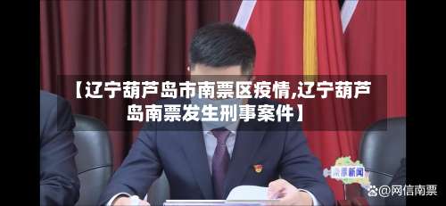 【辽宁葫芦岛市南票区疫情,辽宁葫芦岛南票发生刑事案件】