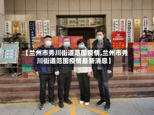 【兰州市秀川街道范围疫情,兰州市秀川街道范围疫情最新消息】