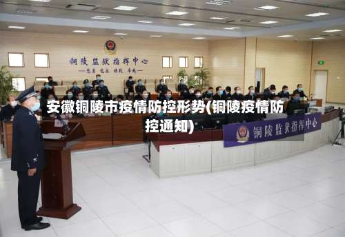 安徽铜陵市疫情防控形势(铜陵疫情防控通知)-第2张图片