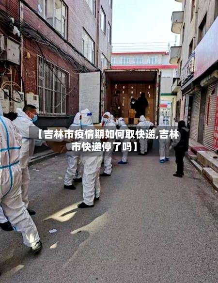 【吉林市疫情期如何取快递,吉林市快递停了吗】