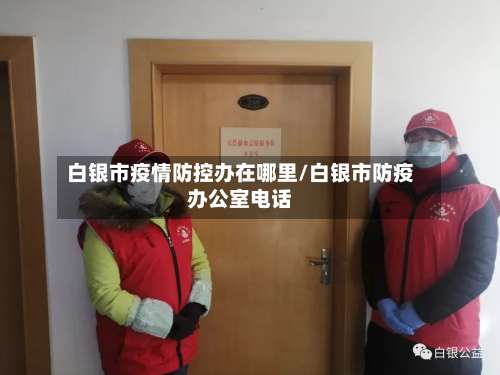 白银市疫情防控办在哪里/白银市防疫办公室电话