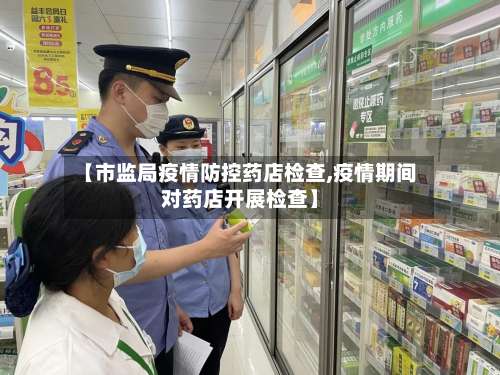 【市监局疫情防控药店检查,疫情期间对药店开展检查】-第3张图片