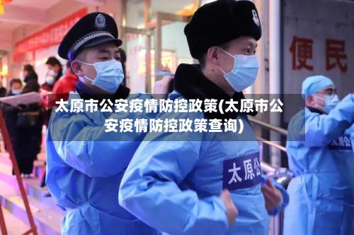 太原市公安疫情防控政策(太原市公安疫情防控政策查询)