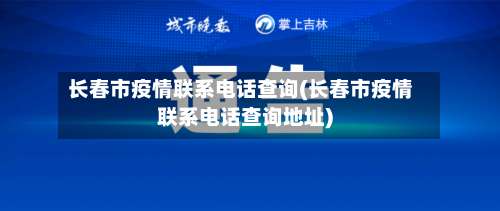 长春市疫情联系电话查询(长春市疫情联系电话查询地址)