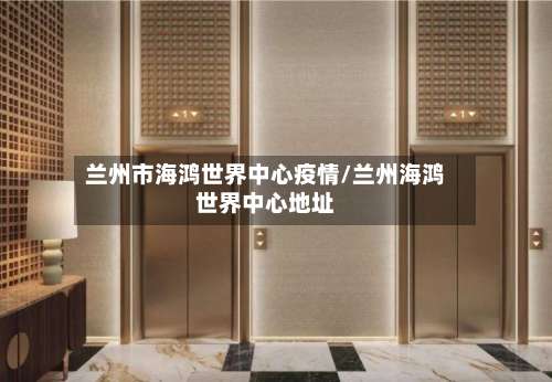 兰州市海鸿世界中心疫情/兰州海鸿世界中心地址