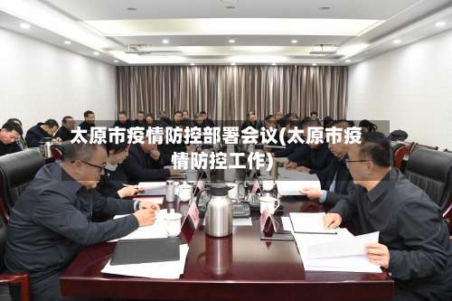 太原市疫情防控部署会议(太原市疫情防控工作)
