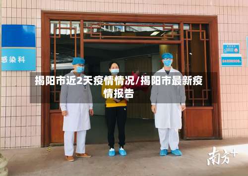 揭阳市近2天疫情情况/揭阳市最新疫情报告