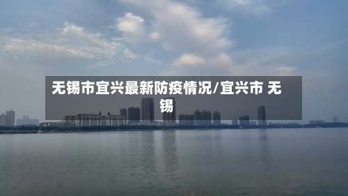 无锡市宜兴最新防疫情况/宜兴市 无锡