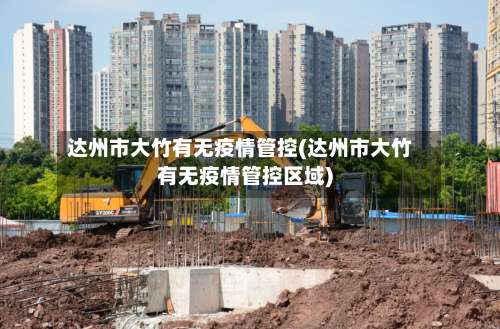 达州市大竹有无疫情管控(达州市大竹有无疫情管控区域)-第2张图片