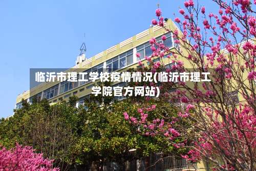 临沂市理工学校疫情情况(临沂市理工学院官方网站)