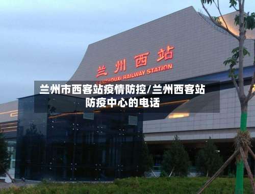 兰州市西客站疫情防控/兰州西客站防疫中心的电话