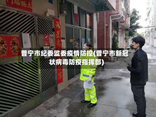 普宁市纪委监委疫情防控(普宁市新冠状病毒防疫指挥部)