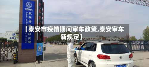 【泰安市疫情期间审车政策,泰安审车新规定】-第2张图片