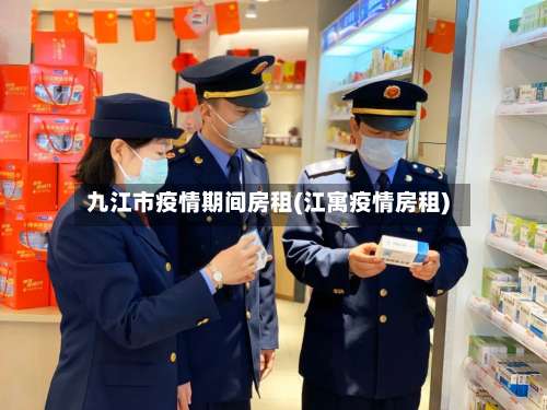 九江市疫情期间房租(江寓疫情房租)