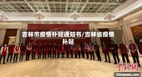 吉林市疫情补贴通知书/吉林省疫情补贴