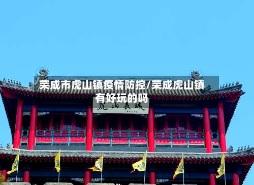 荣成市虎山镇疫情防控/荣成虎山镇有好玩的吗