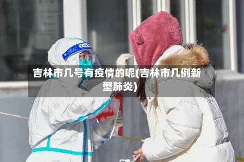 吉林市几号有疫情的呢(吉林市几例新型肺炎)