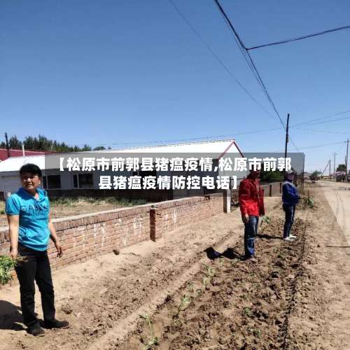 【松原市前郭县猪瘟疫情,松原市前郭县猪瘟疫情防控电话】-第3张图片