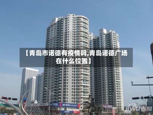 【青岛市诺德有疫情吗,青岛诺德广场在什么位置】