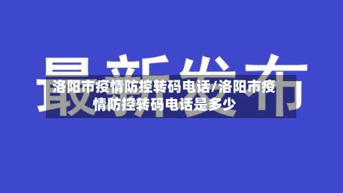 洛阳市疫情防控转码电话/洛阳市疫情防控转码电话是多少