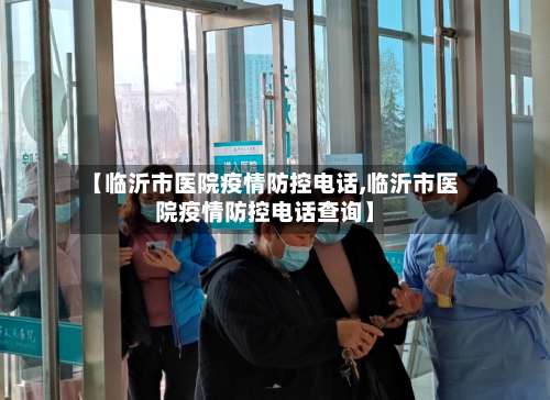 【临沂市医院疫情防控电话,临沂市医院疫情防控电话查询】-第2张图片