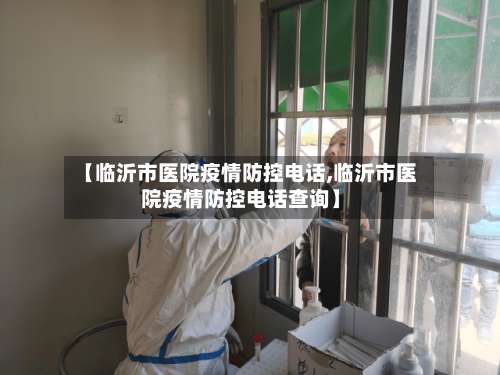 【临沂市医院疫情防控电话,临沂市医院疫情防控电话查询】