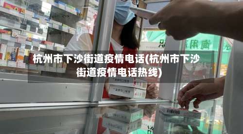 杭州市下沙街道疫情电话(杭州市下沙街道疫情电话热线)