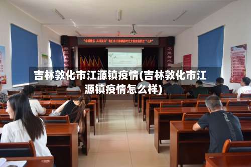 吉林敦化市江源镇疫情(吉林敦化市江源镇疫情怎么样)-第3张图片