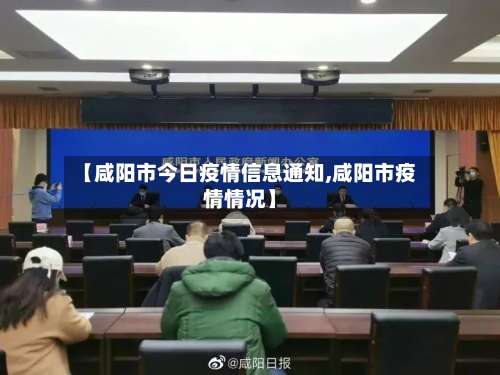 【咸阳市今日疫情信息通知,咸阳市疫情情况】