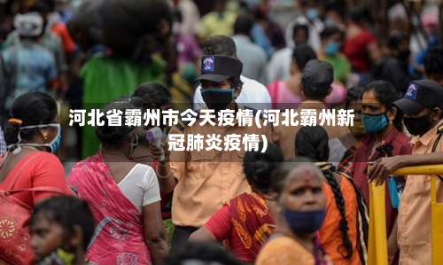 河北省霸州市今天疫情(河北霸州新冠肺炎疫情)